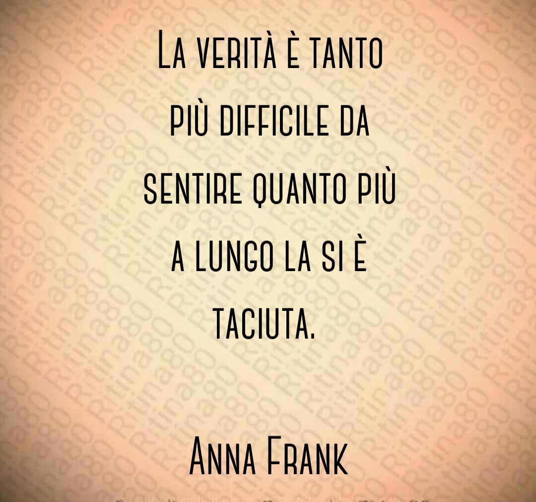 La verità è tanto più difficile da sentire quanto più a lungo la si è taciuta. Anna Frank