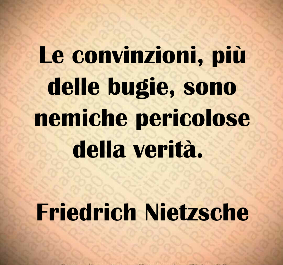 Le convinzioni, più delle bugie, sono nemiche pericolose della verità. Friedrich Nietzsche