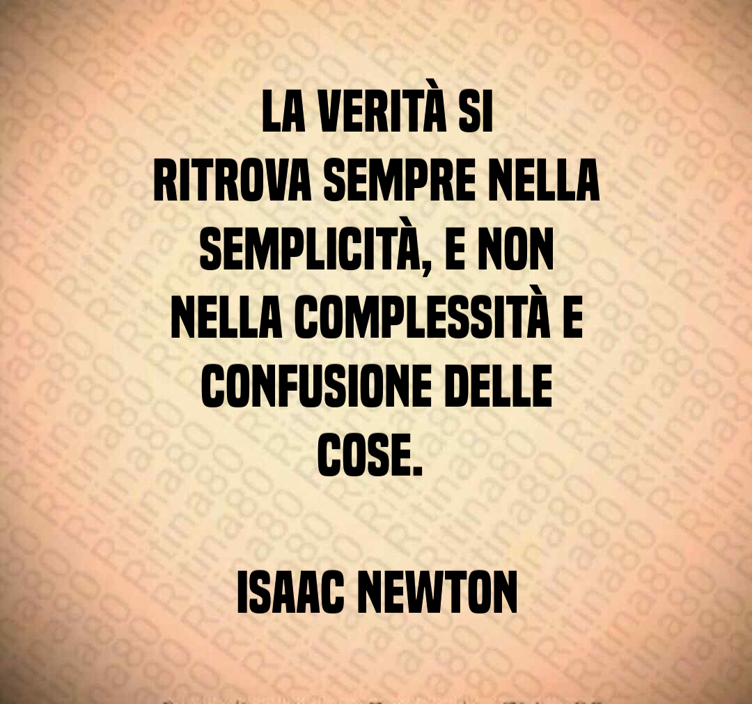 La verità si ritrova sempre nella semplicità, e non nella complessità e confusione delle cose. Isaac Newton