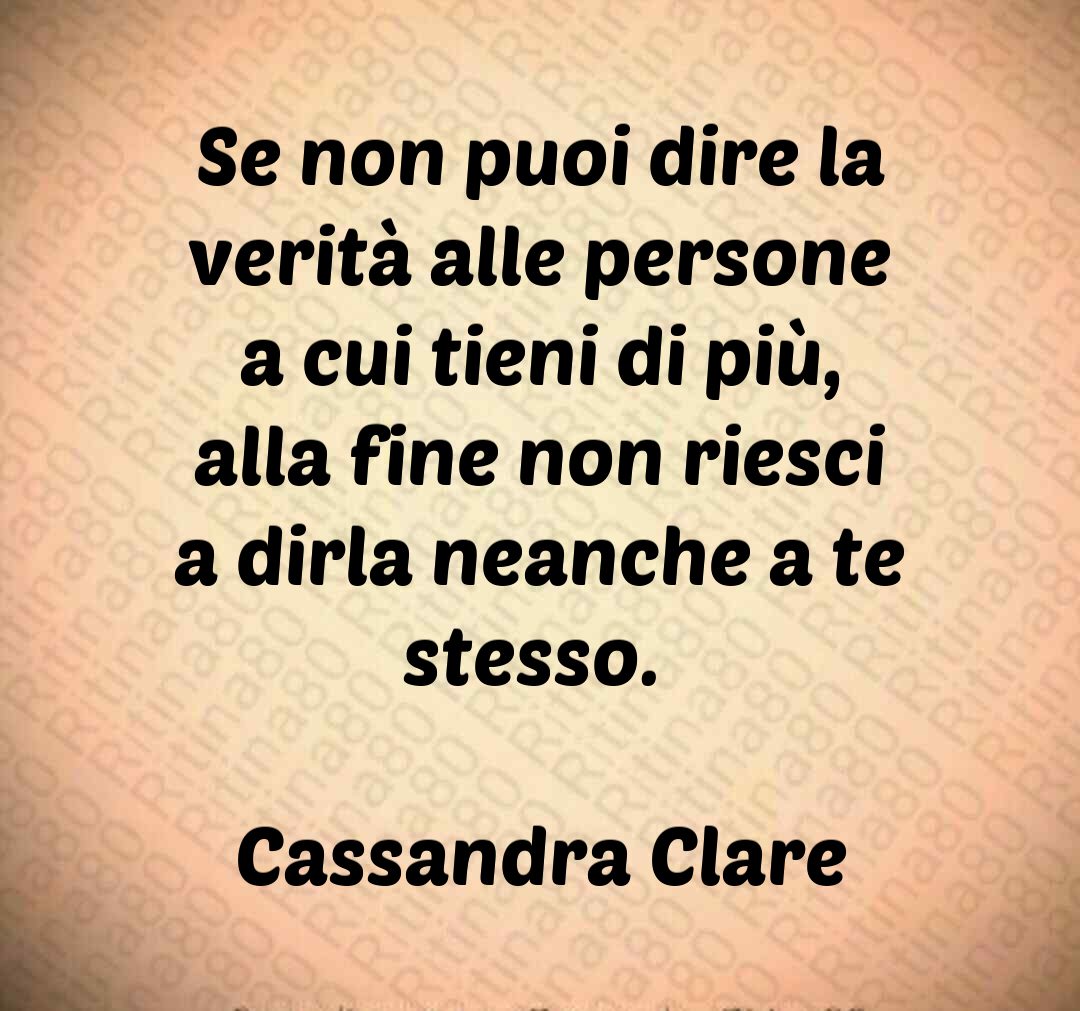 Se non puoi dire la verità alle persone a cui tieni di più, alla fine non riesci a dirla neanche a te stesso. Cassandra Clare