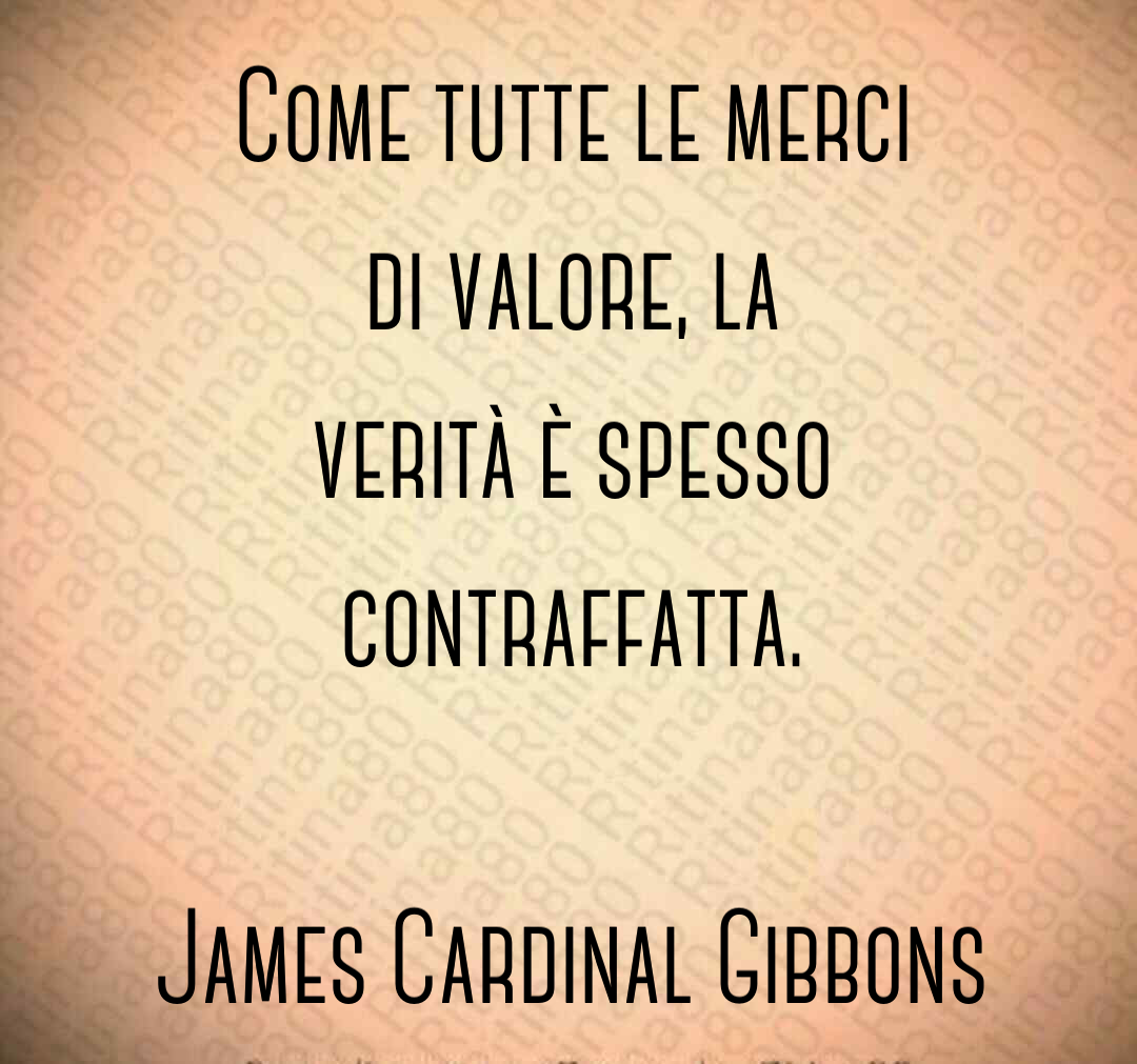 Come tutte le merci di valore, la verità è spesso contraffatta. James Cardinal Gibbons