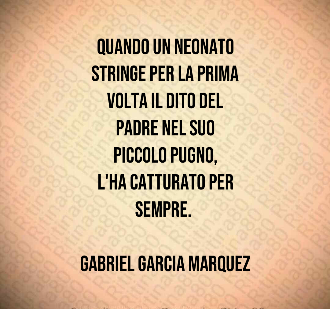 Quando un neonato stringe per la prima volta il dito del padre nel suo piccolo pugno, l'ha catturato per sempre. Gabriel Garcia Marquez