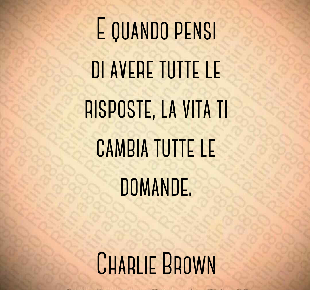 E quando pensi di avere tutte le risposte, la vita ti cambia tutte le domande. Charlie Brown