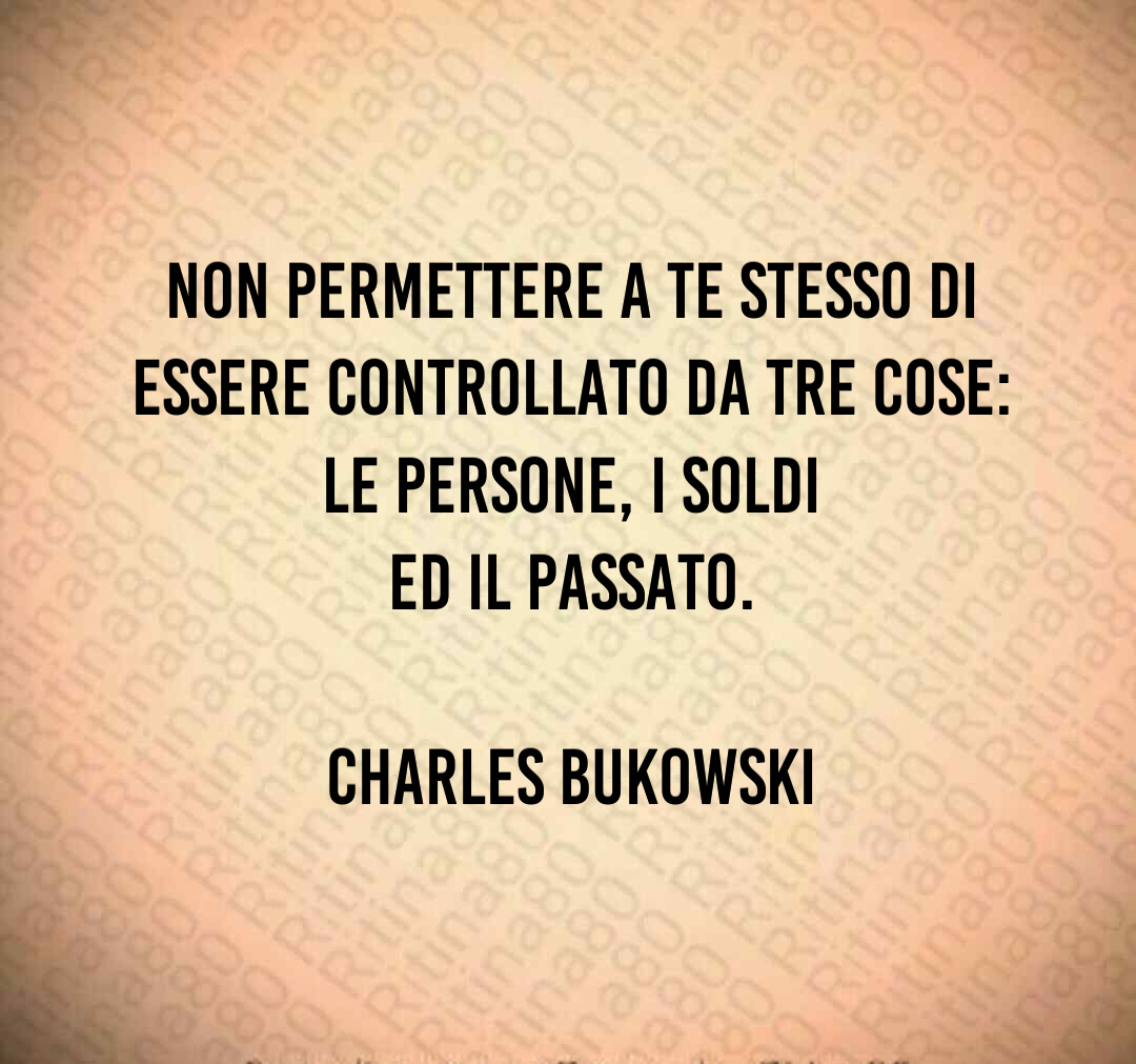 Non permettere a te stesso di essere controllato da tre cose: le persone, i soldi ed il passato. Charles Bukowski