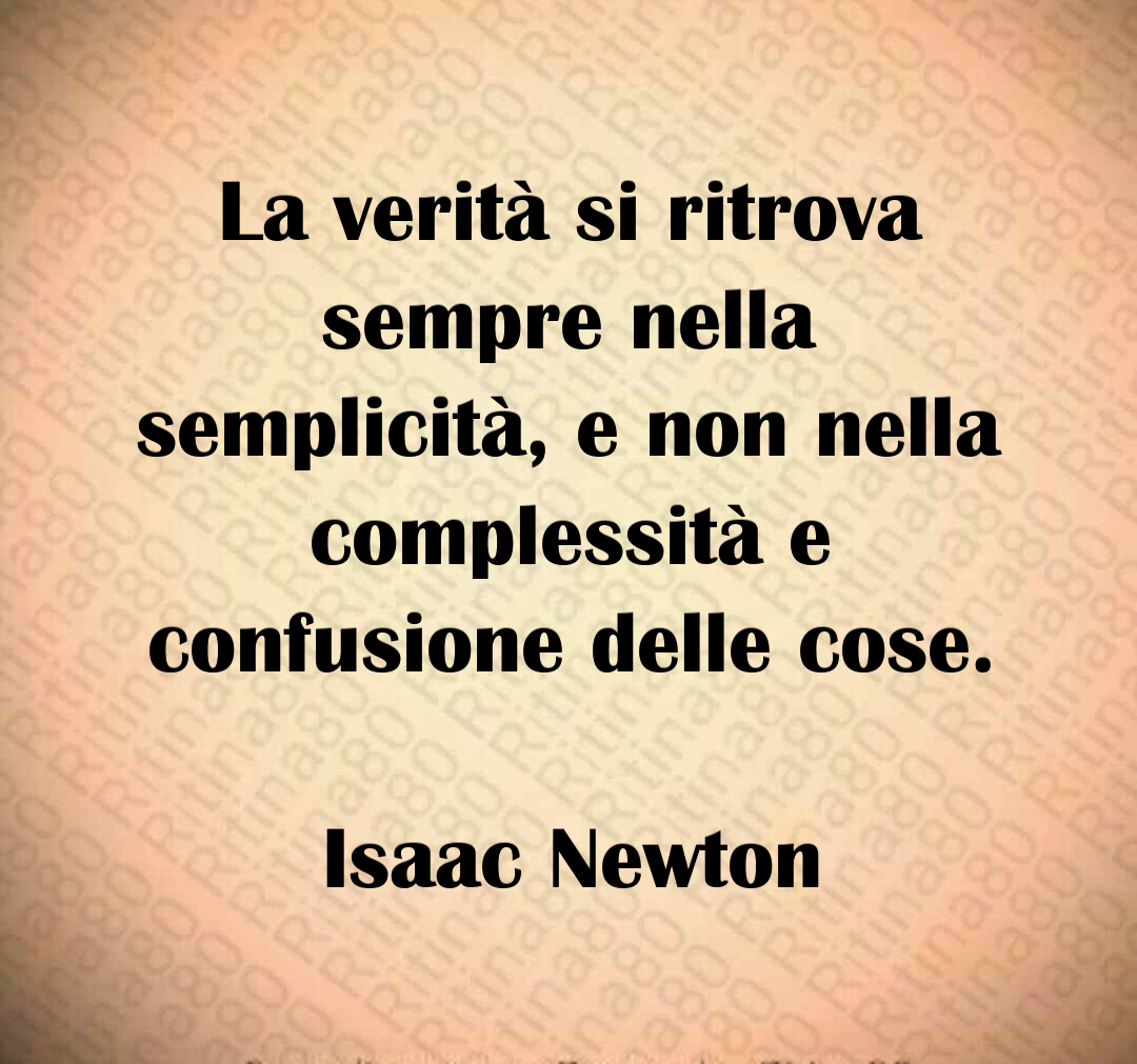 La verità si ritrova sempre nella semplicità, e non nella complessità e confusione delle cose. Isaac Newton