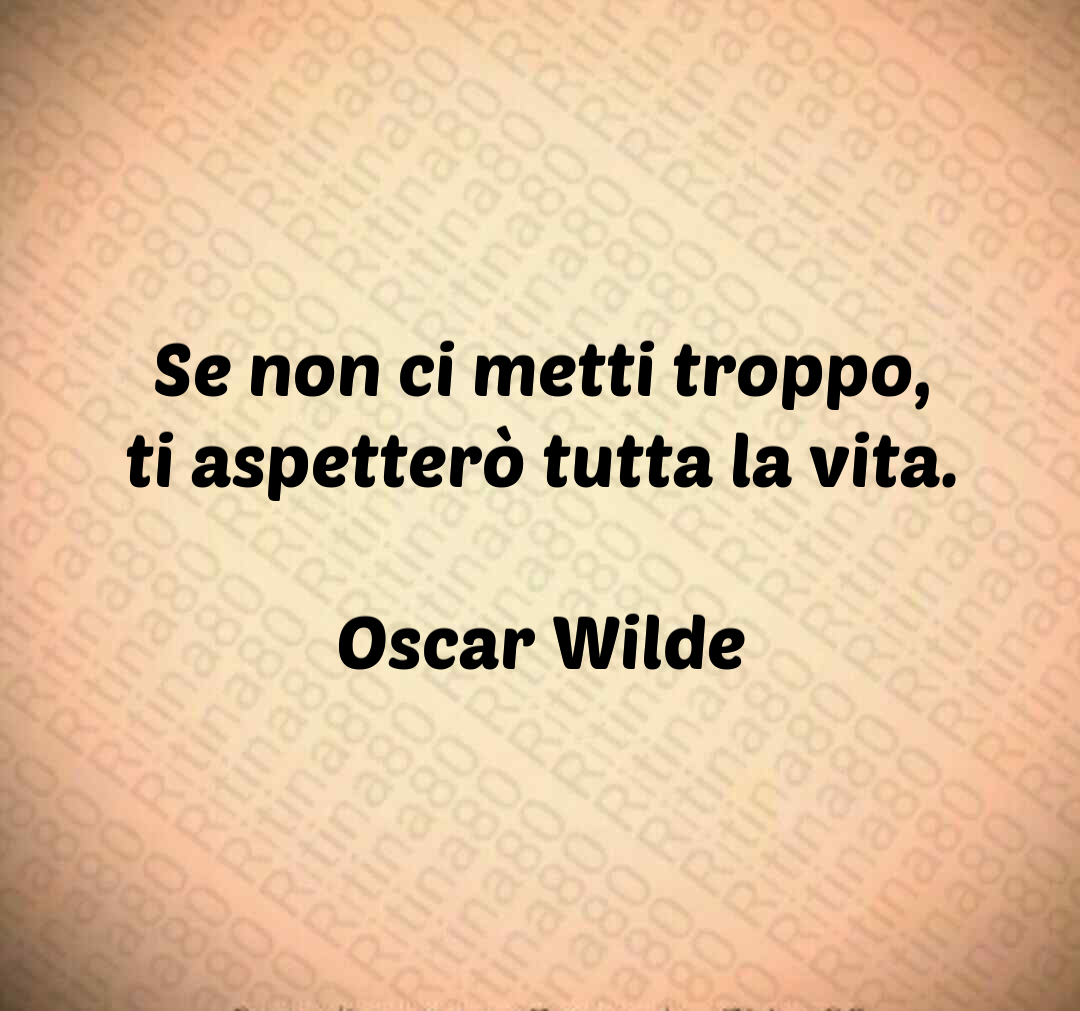 Se non ci metti troppo, ti aspetterò tutta la vita. Oscar Wilde