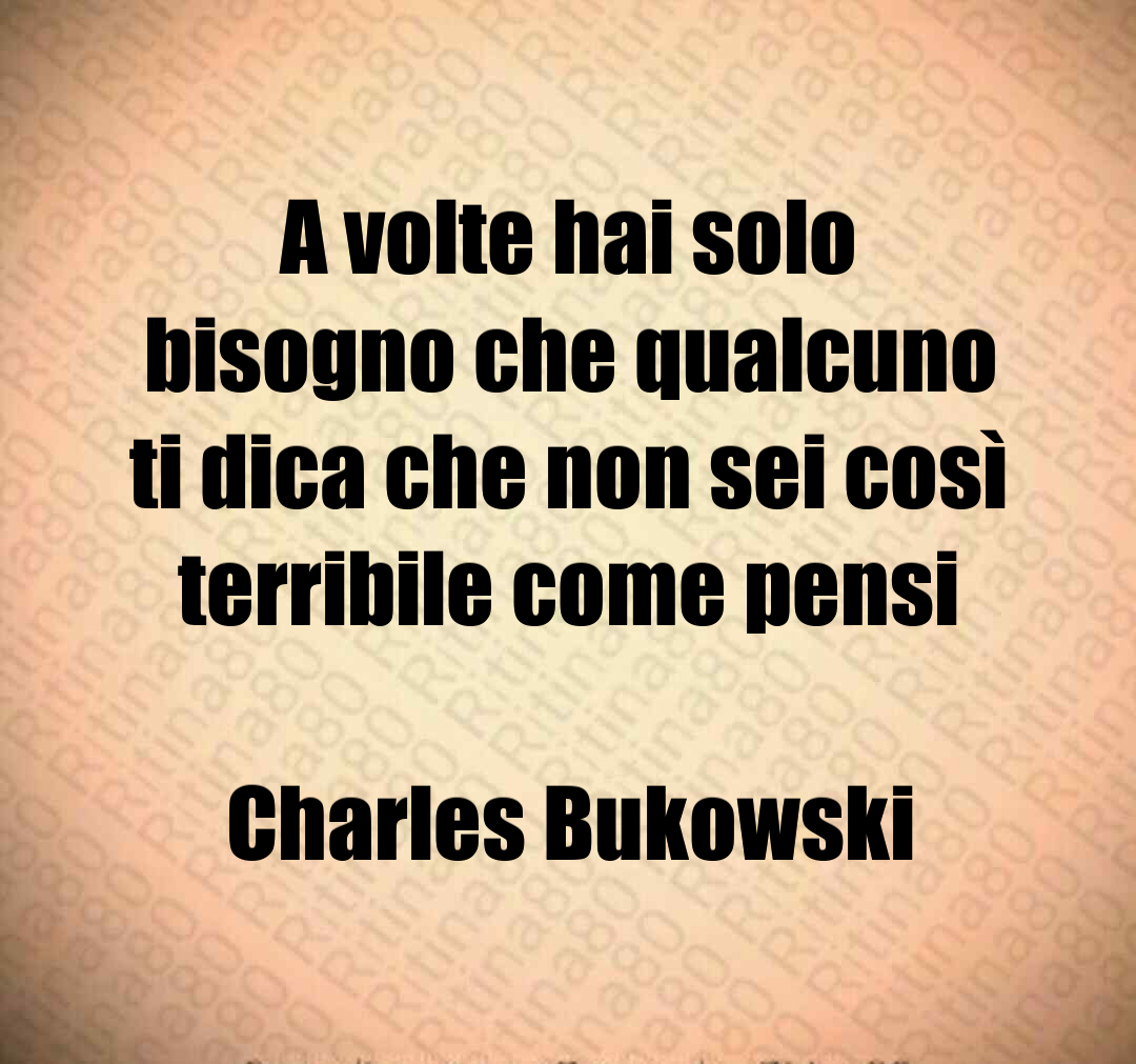 A volte hai solo bisogno che qualcuno ti dica che non sei così terribile come pensi Charles Bukowski