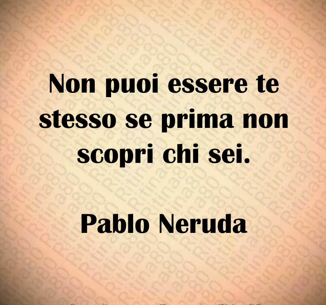 Non puoi essere te stesso se prima non scopri chi sei. Pablo Neruda