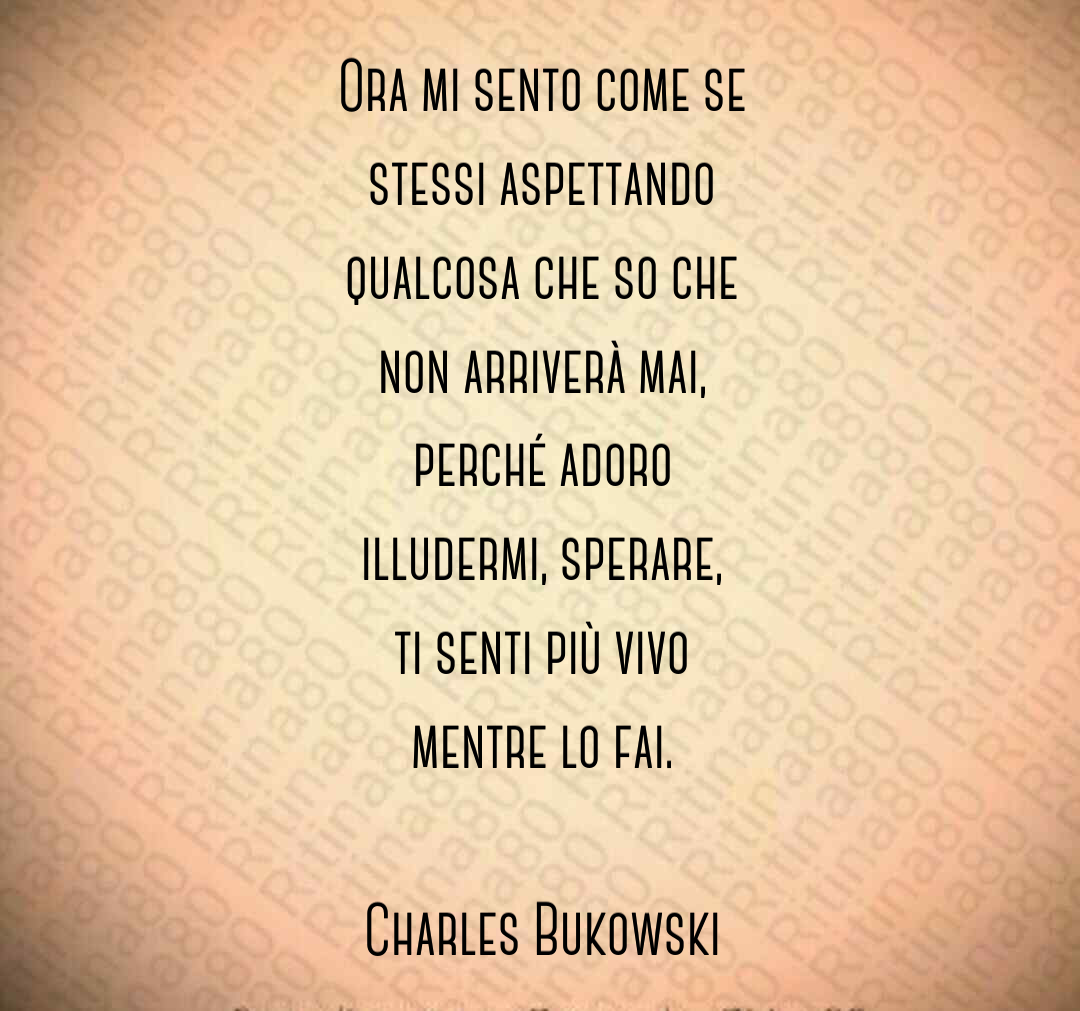 Ora mi sento come se stessi aspettando qualcosa che so che non arriverà mai, perché adoro illudermi, sperare, ti senti più vivo mentre lo fai. Charles Bukowski