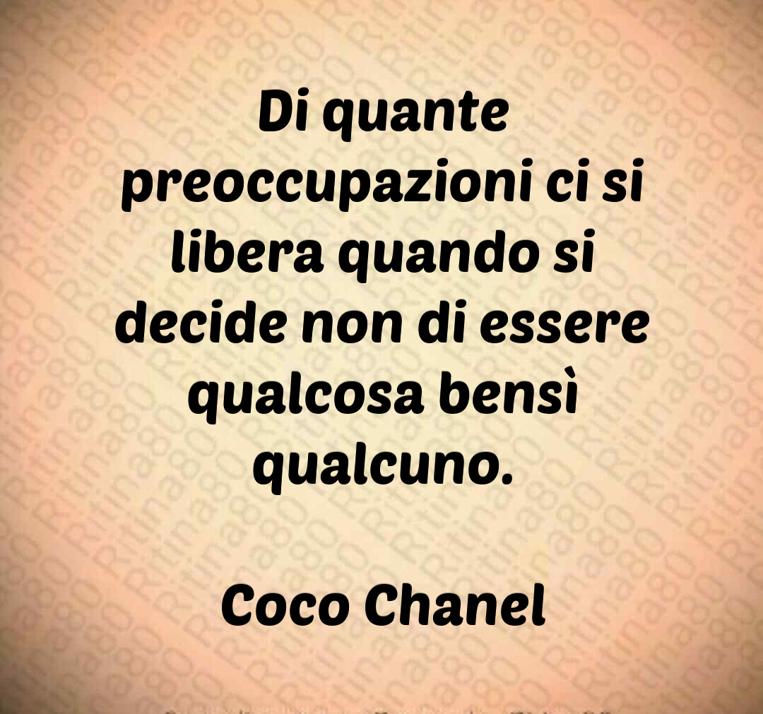 Di quante preoccupazioni ci si libera quando si decide non di essere qualcosa bensì qualcuno. Coco Chanel