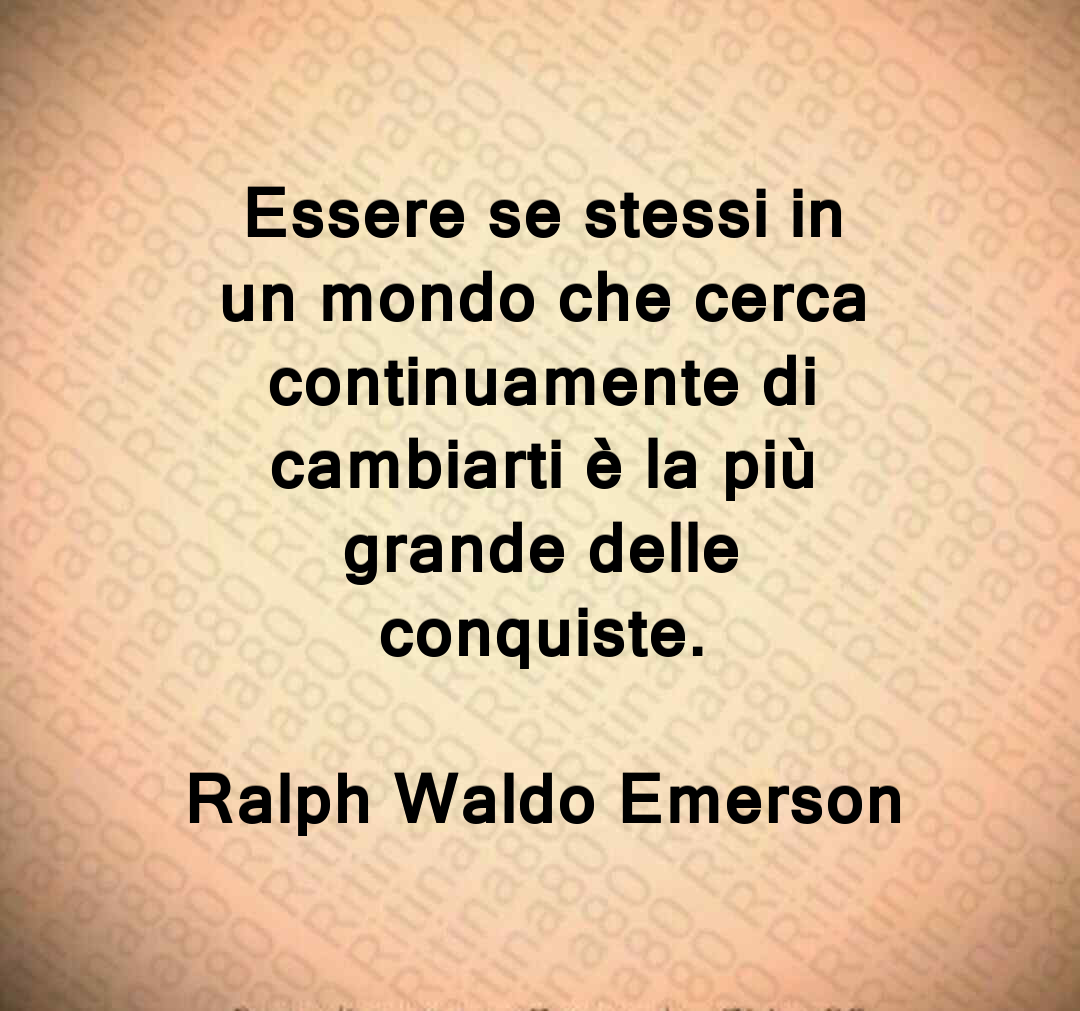 Essere se stessi in un mondo che cerca continuamente di cambiarti è la più grande delle conquiste. Ralph Waldo Emerson