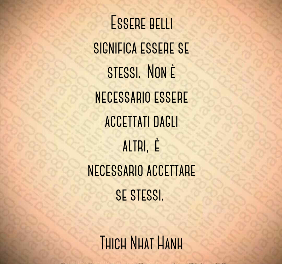Essere belli significa essere se stessi. Non è necessario essere accettati dagli altri, è necessario accettare se stessi. Thich Nhat Hanh