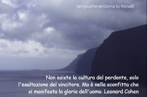 Non esiste la cultura del perdente, solo l'esaltazione del vincitore. Ma è nella sconfitta che si manifesta la gloria dell'uomo. Leonard Cohen