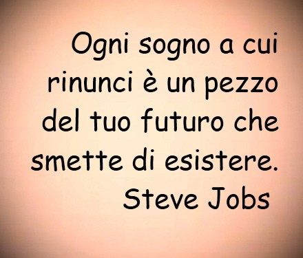 Ogni sogno a cui rinunci è un pezzo del tuo futuro che smette di esistere. Steve Jobs