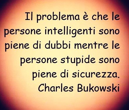 Il problema è che le persone intelligenti sono piene di dubbi mentre le persone stupide sono piene di sicurezza.  Charles Bukowski