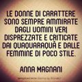 Le donne di carattere sono sempre ammirate dagli uomini veri, disprezzate e criticate dai quaquaraquà e dalle femmine di poco stile. Anna Magnani