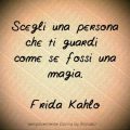 Scegli una persona che ti guardi come se fossi una magia. - Frida Kahlo -