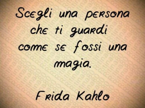 Scegli una persona che ti guardi  come se fossi una magia.  – Frida Kahlo –