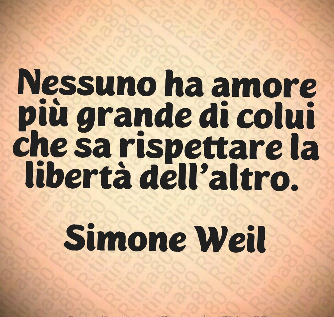Nessuno ha amore più grande di colui che sa rispettare la libertà dell’altro. Simone Weil