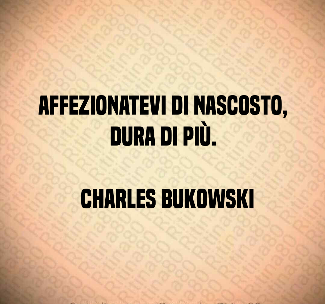 Affezionatevi di nascosto, dura di più.  Charles Bukowski