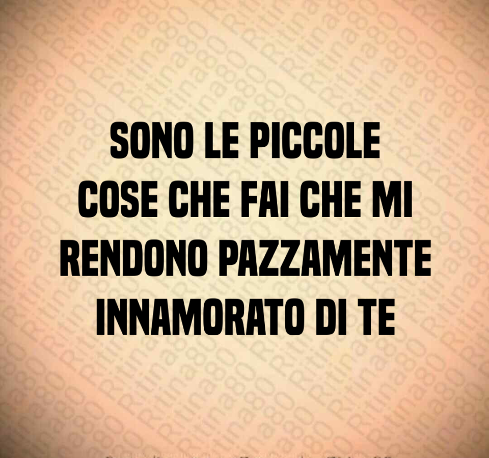 Sono le piccole cose che fai che mi rendono pazzamente innamorato di te Ritina80 Sono le piccole cose che fai che mi rendono pazzamente innamorato di te Ritina80